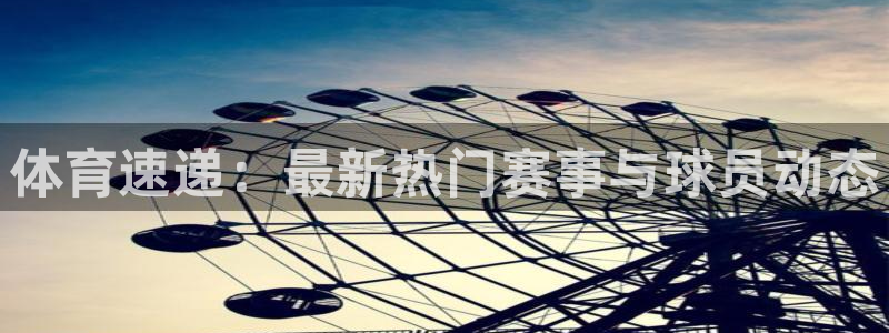 体育速递：最新热门赛事与球员动态