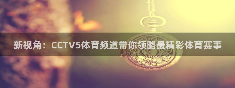 新视角：CCTV5体育频道带你领略最精彩体育赛事